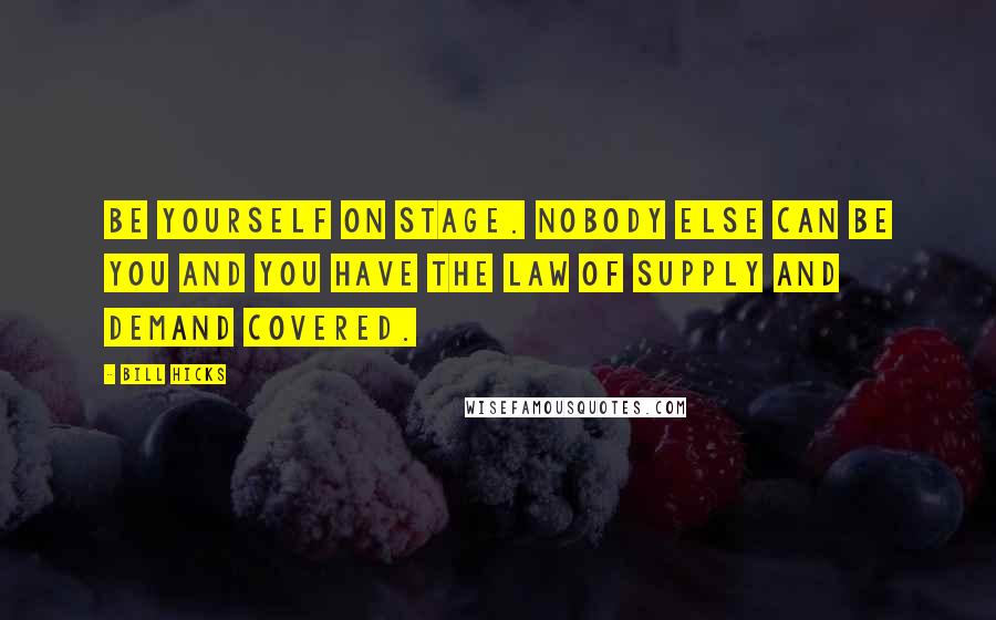 Bill Hicks Quotes: Be yourself on stage. Nobody else can be you and you have the law of supply and demand covered.