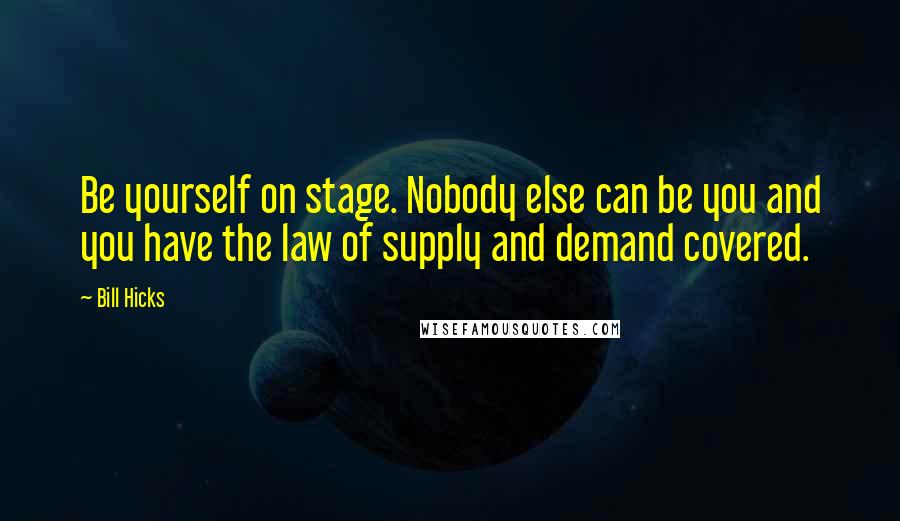 Bill Hicks Quotes: Be yourself on stage. Nobody else can be you and you have the law of supply and demand covered.
