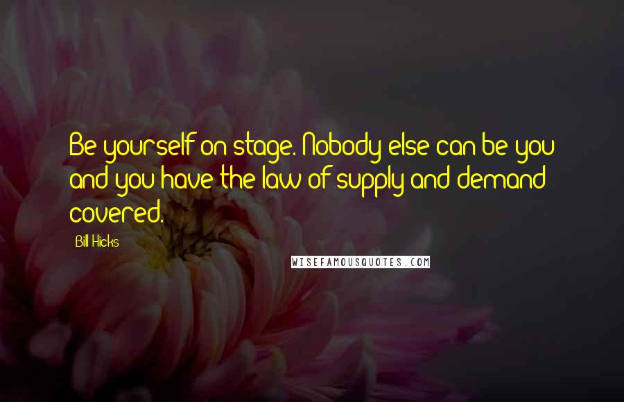 Bill Hicks Quotes: Be yourself on stage. Nobody else can be you and you have the law of supply and demand covered.