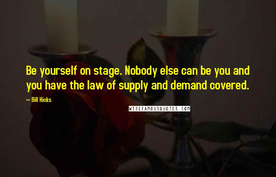 Bill Hicks Quotes: Be yourself on stage. Nobody else can be you and you have the law of supply and demand covered.