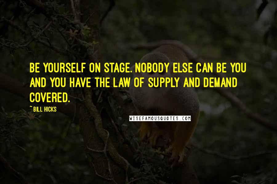 Bill Hicks Quotes: Be yourself on stage. Nobody else can be you and you have the law of supply and demand covered.