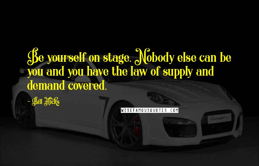 Bill Hicks Quotes: Be yourself on stage. Nobody else can be you and you have the law of supply and demand covered.