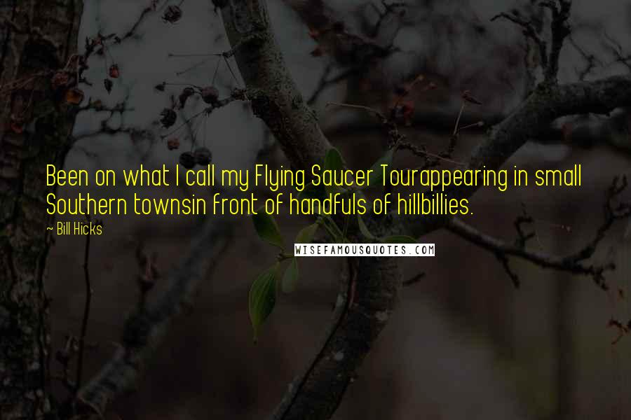 Bill Hicks Quotes: Been on what I call my Flying Saucer Tourappearing in small Southern townsin front of handfuls of hillbillies.