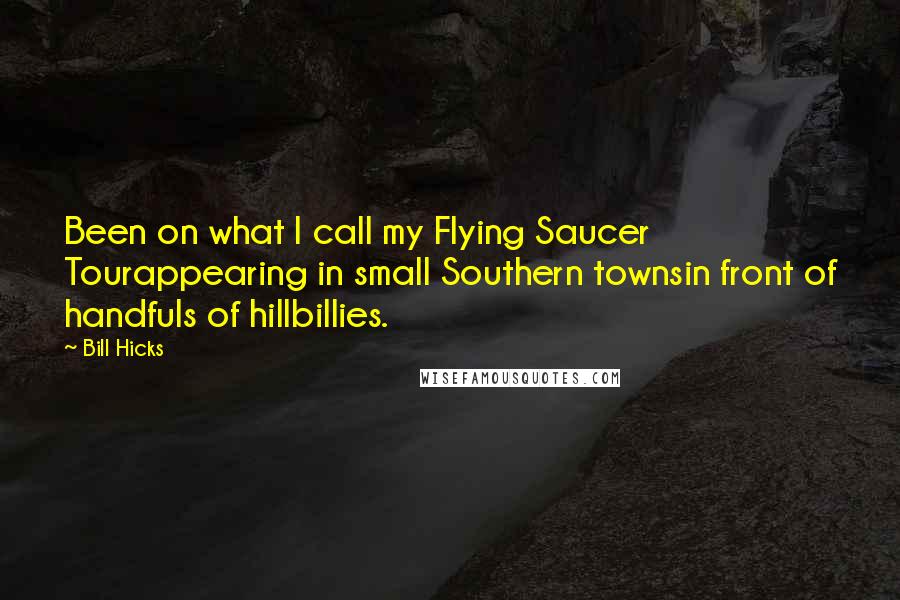 Bill Hicks Quotes: Been on what I call my Flying Saucer Tourappearing in small Southern townsin front of handfuls of hillbillies.