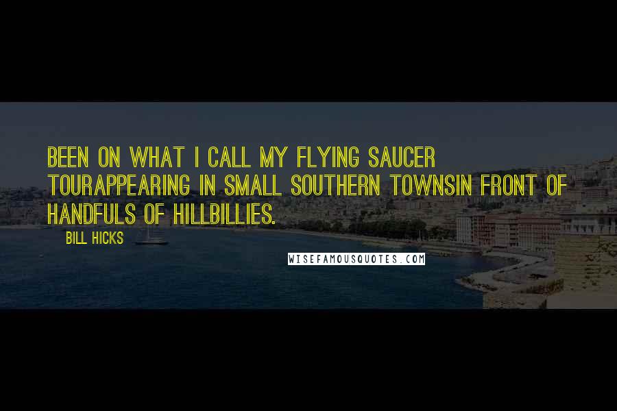 Bill Hicks Quotes: Been on what I call my Flying Saucer Tourappearing in small Southern townsin front of handfuls of hillbillies.