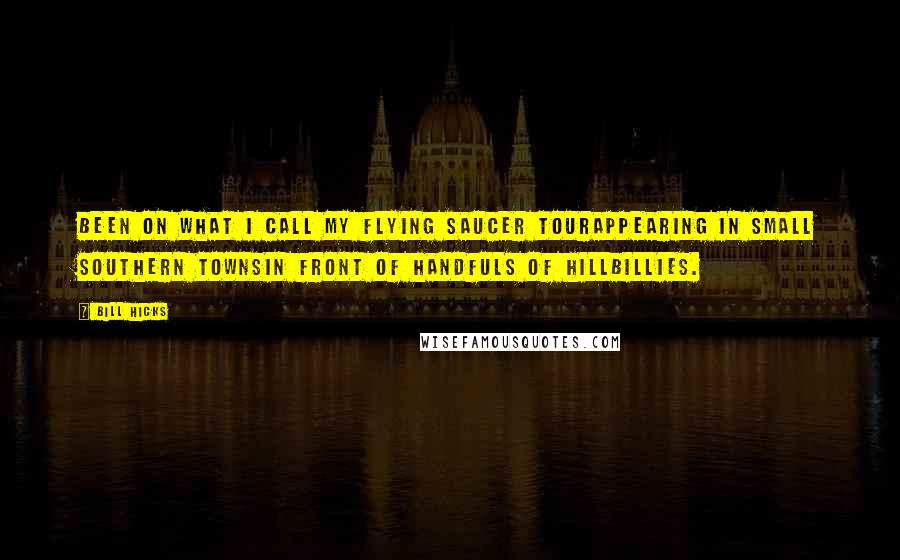 Bill Hicks Quotes: Been on what I call my Flying Saucer Tourappearing in small Southern townsin front of handfuls of hillbillies.