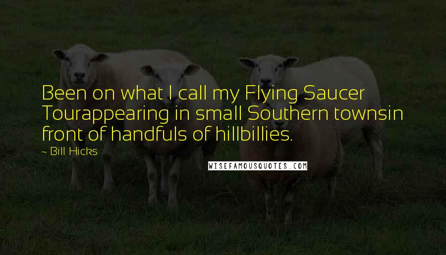 Bill Hicks Quotes: Been on what I call my Flying Saucer Tourappearing in small Southern townsin front of handfuls of hillbillies.