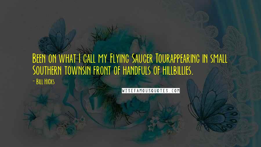 Bill Hicks Quotes: Been on what I call my Flying Saucer Tourappearing in small Southern townsin front of handfuls of hillbillies.