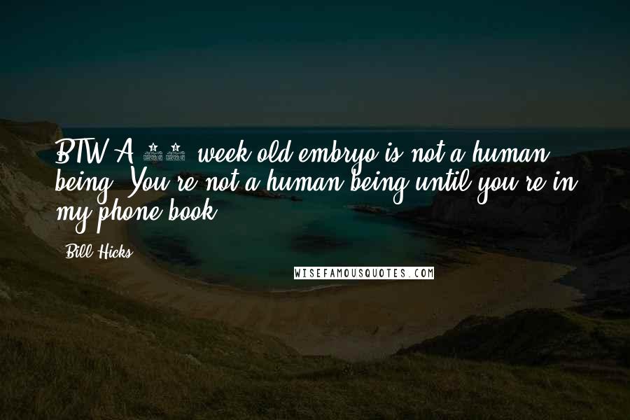 Bill Hicks Quotes: BTW A 24 week old embryo is not a human being. You're not a human being until you're in my phone book.