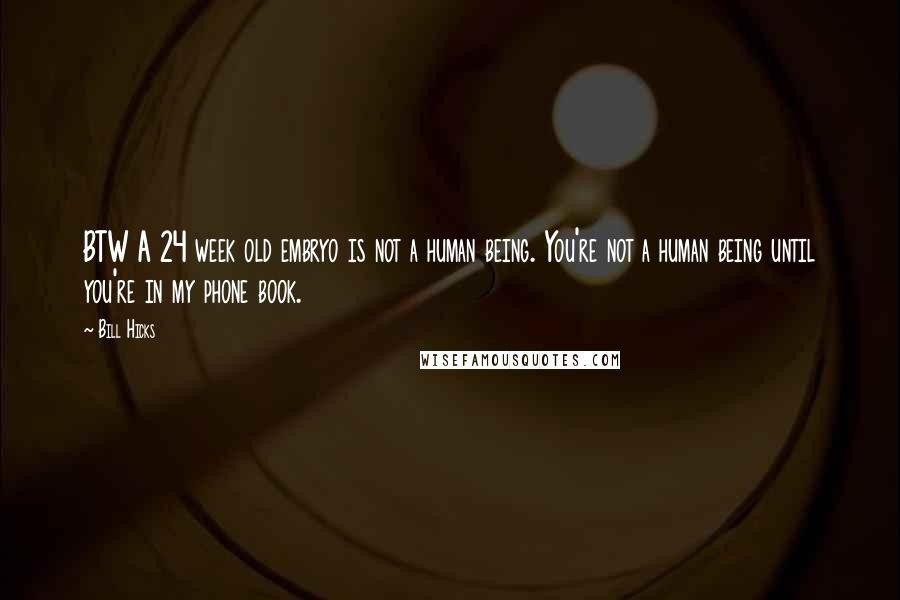 Bill Hicks Quotes: BTW A 24 week old embryo is not a human being. You're not a human being until you're in my phone book.