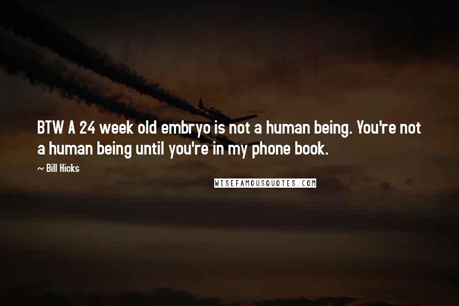 Bill Hicks Quotes: BTW A 24 week old embryo is not a human being. You're not a human being until you're in my phone book.