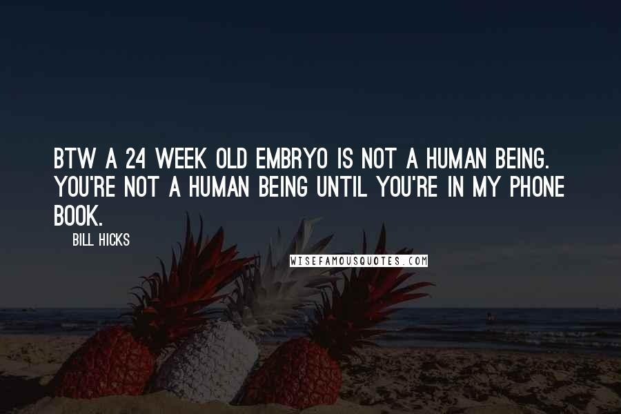 Bill Hicks Quotes: BTW A 24 week old embryo is not a human being. You're not a human being until you're in my phone book.