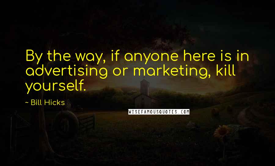 Bill Hicks Quotes: By the way, if anyone here is in advertising or marketing, kill yourself.