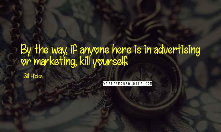 Bill Hicks Quotes: By the way, if anyone here is in advertising or marketing, kill yourself.