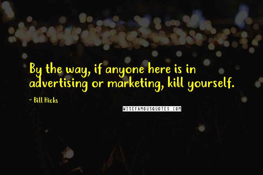 Bill Hicks Quotes: By the way, if anyone here is in advertising or marketing, kill yourself.