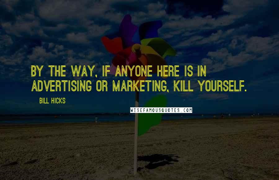 Bill Hicks Quotes: By the way, if anyone here is in advertising or marketing, kill yourself.