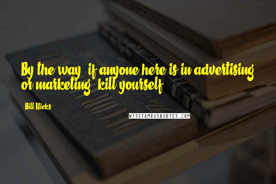 Bill Hicks Quotes: By the way, if anyone here is in advertising or marketing, kill yourself.