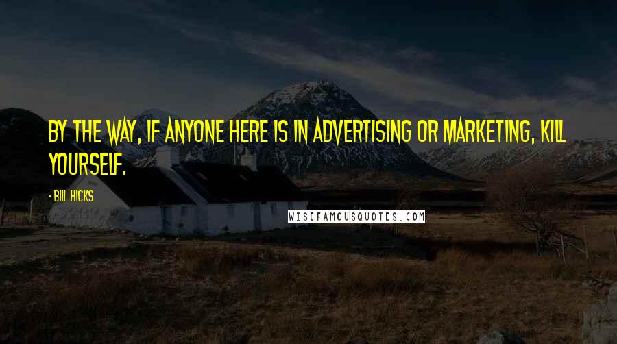 Bill Hicks Quotes: By the way, if anyone here is in advertising or marketing, kill yourself.