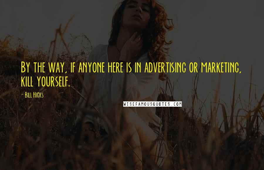 Bill Hicks Quotes: By the way, if anyone here is in advertising or marketing, kill yourself.