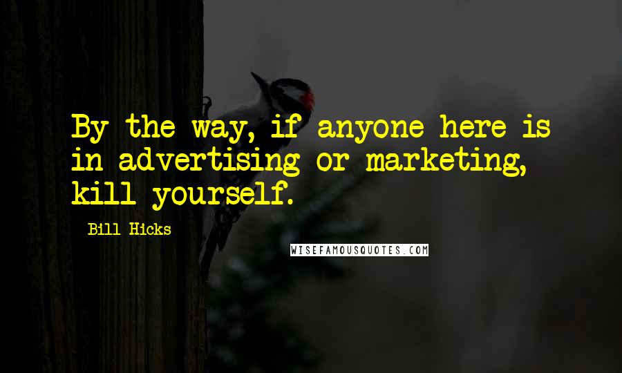 Bill Hicks Quotes: By the way, if anyone here is in advertising or marketing, kill yourself.