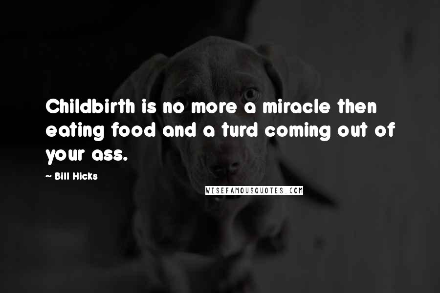 Bill Hicks Quotes: Childbirth is no more a miracle then eating food and a turd coming out of your ass.