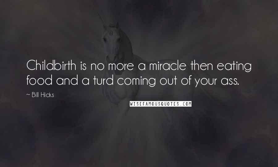 Bill Hicks Quotes: Childbirth is no more a miracle then eating food and a turd coming out of your ass.