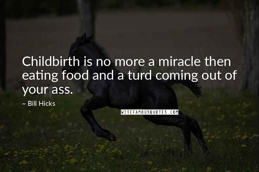 Bill Hicks Quotes: Childbirth is no more a miracle then eating food and a turd coming out of your ass.