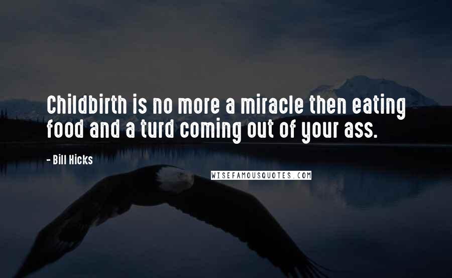 Bill Hicks Quotes: Childbirth is no more a miracle then eating food and a turd coming out of your ass.