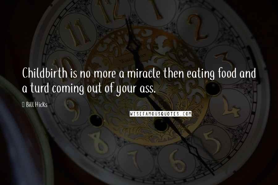 Bill Hicks Quotes: Childbirth is no more a miracle then eating food and a turd coming out of your ass.