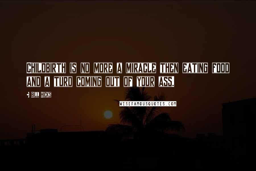 Bill Hicks Quotes: Childbirth is no more a miracle then eating food and a turd coming out of your ass.