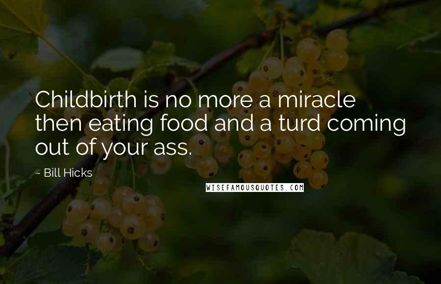 Bill Hicks Quotes: Childbirth is no more a miracle then eating food and a turd coming out of your ass.