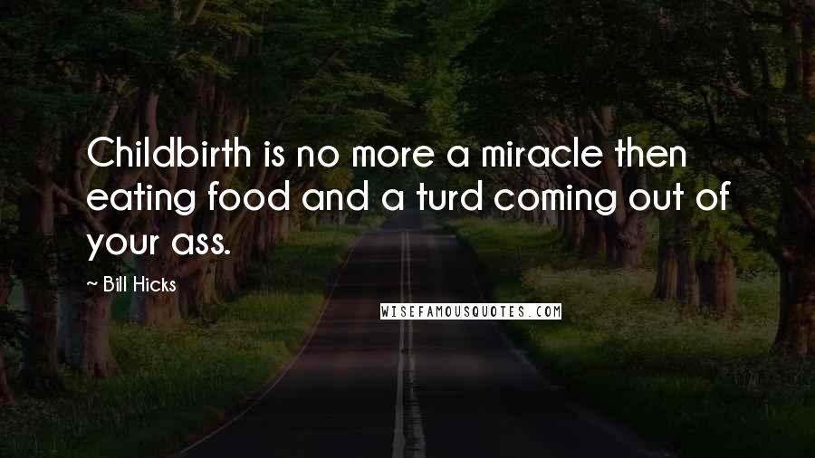 Bill Hicks Quotes: Childbirth is no more a miracle then eating food and a turd coming out of your ass.