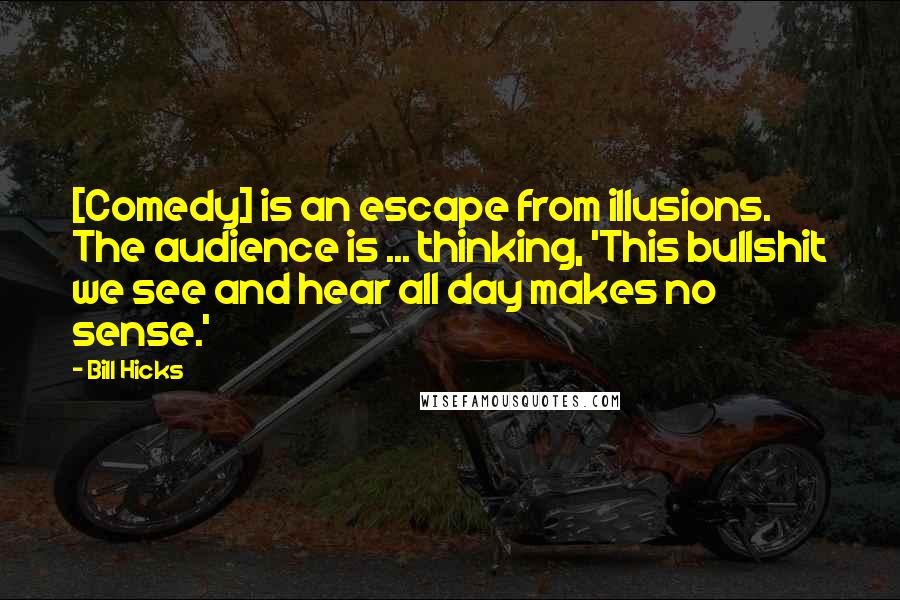 Bill Hicks Quotes: [Comedy] is an escape from illusions. The audience is ... thinking, 'This bullshit we see and hear all day makes no sense.'