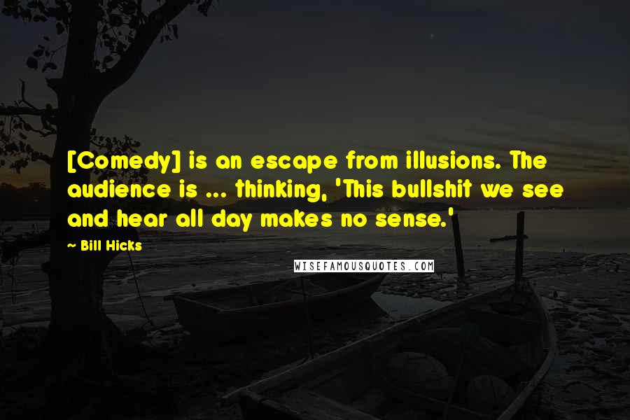 Bill Hicks Quotes: [Comedy] is an escape from illusions. The audience is ... thinking, 'This bullshit we see and hear all day makes no sense.'