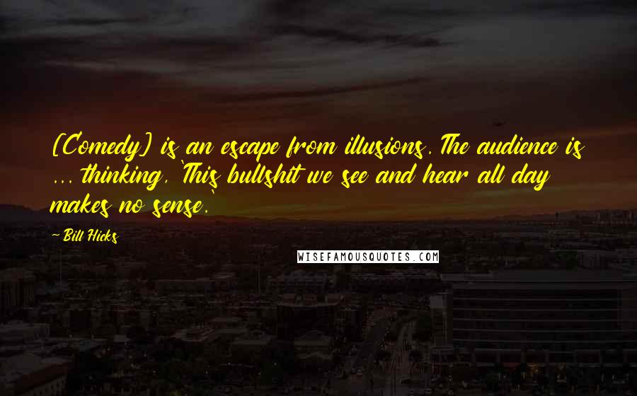 Bill Hicks Quotes: [Comedy] is an escape from illusions. The audience is ... thinking, 'This bullshit we see and hear all day makes no sense.'