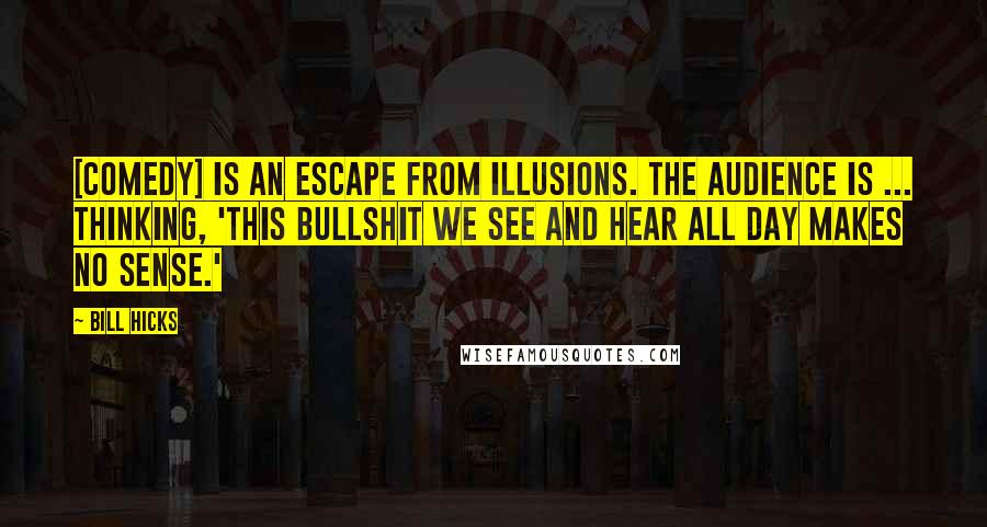 Bill Hicks Quotes: [Comedy] is an escape from illusions. The audience is ... thinking, 'This bullshit we see and hear all day makes no sense.'