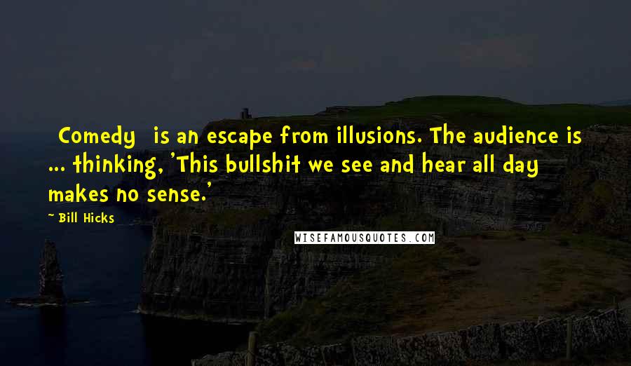 Bill Hicks Quotes: [Comedy] is an escape from illusions. The audience is ... thinking, 'This bullshit we see and hear all day makes no sense.'