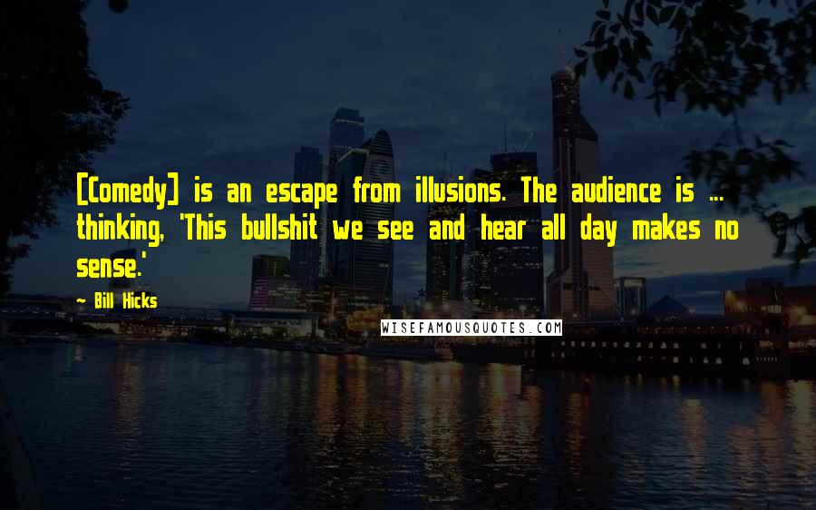 Bill Hicks Quotes: [Comedy] is an escape from illusions. The audience is ... thinking, 'This bullshit we see and hear all day makes no sense.'