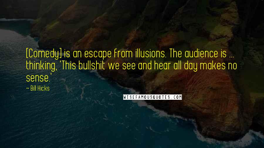 Bill Hicks Quotes: [Comedy] is an escape from illusions. The audience is ... thinking, 'This bullshit we see and hear all day makes no sense.'