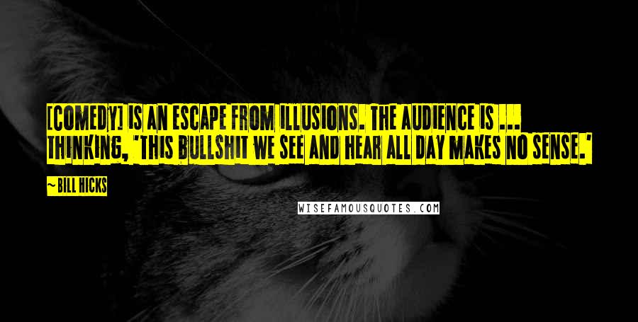 Bill Hicks Quotes: [Comedy] is an escape from illusions. The audience is ... thinking, 'This bullshit we see and hear all day makes no sense.'