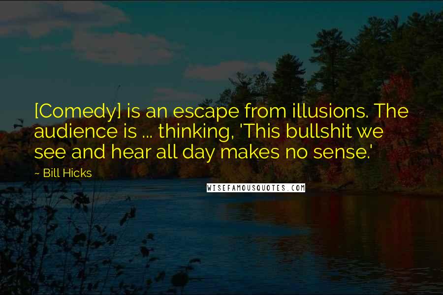 Bill Hicks Quotes: [Comedy] is an escape from illusions. The audience is ... thinking, 'This bullshit we see and hear all day makes no sense.'