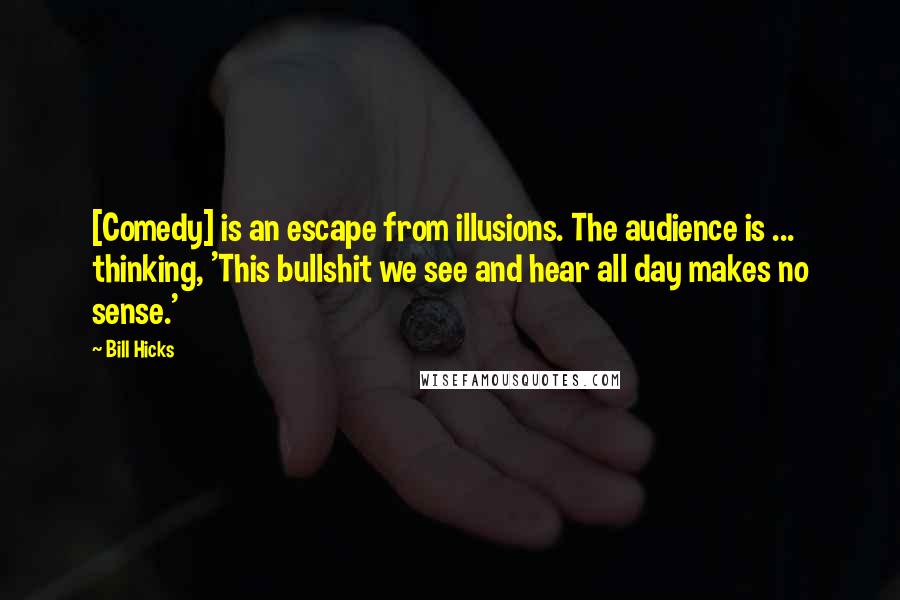 Bill Hicks Quotes: [Comedy] is an escape from illusions. The audience is ... thinking, 'This bullshit we see and hear all day makes no sense.'