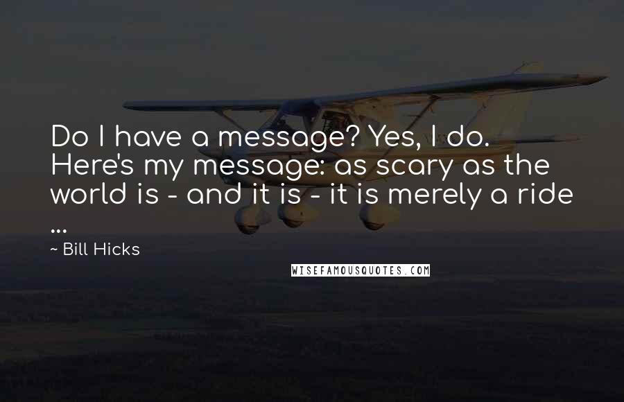 Bill Hicks Quotes: Do I have a message? Yes, I do. Here's my message: as scary as the world is - and it is - it is merely a ride ...