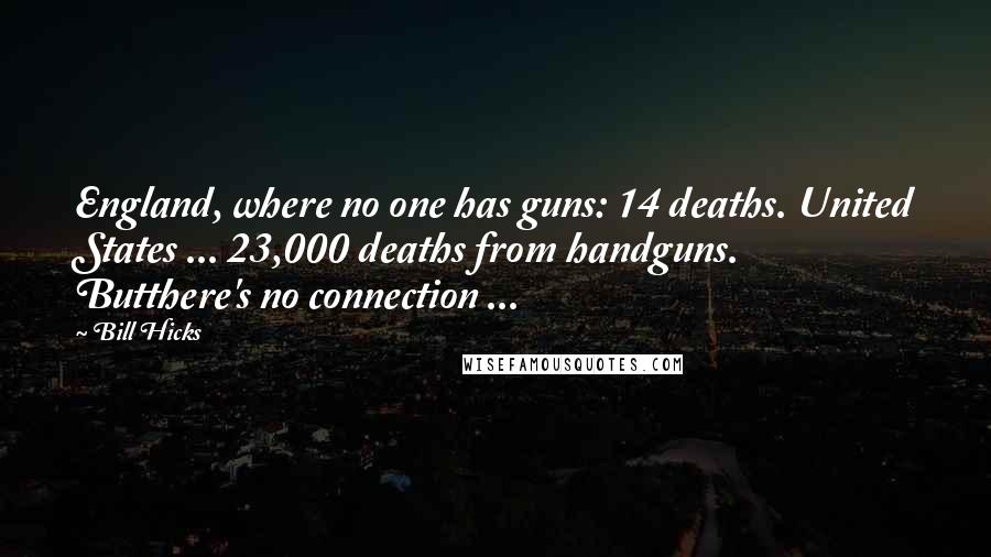 Bill Hicks Quotes: England, where no one has guns: 14 deaths. United States ... 23,000 deaths from handguns. Butthere's no connection ...