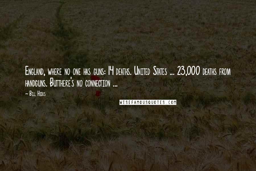 Bill Hicks Quotes: England, where no one has guns: 14 deaths. United States ... 23,000 deaths from handguns. Butthere's no connection ...