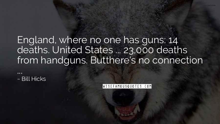 Bill Hicks Quotes: England, where no one has guns: 14 deaths. United States ... 23,000 deaths from handguns. Butthere's no connection ...