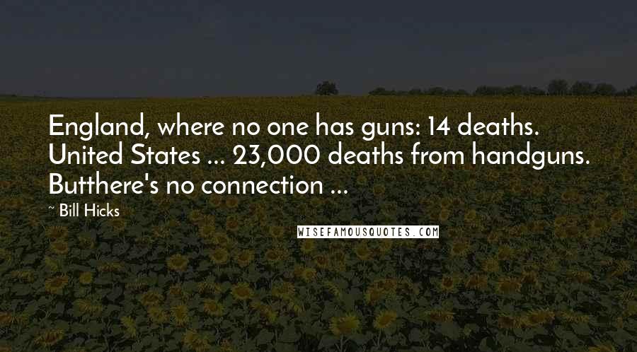 Bill Hicks Quotes: England, where no one has guns: 14 deaths. United States ... 23,000 deaths from handguns. Butthere's no connection ...