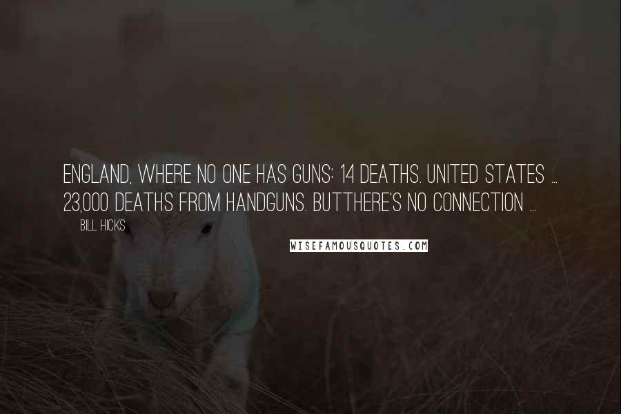 Bill Hicks Quotes: England, where no one has guns: 14 deaths. United States ... 23,000 deaths from handguns. Butthere's no connection ...