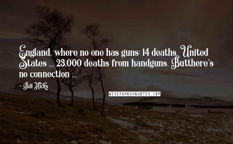 Bill Hicks Quotes: England, where no one has guns: 14 deaths. United States ... 23,000 deaths from handguns. Butthere's no connection ...