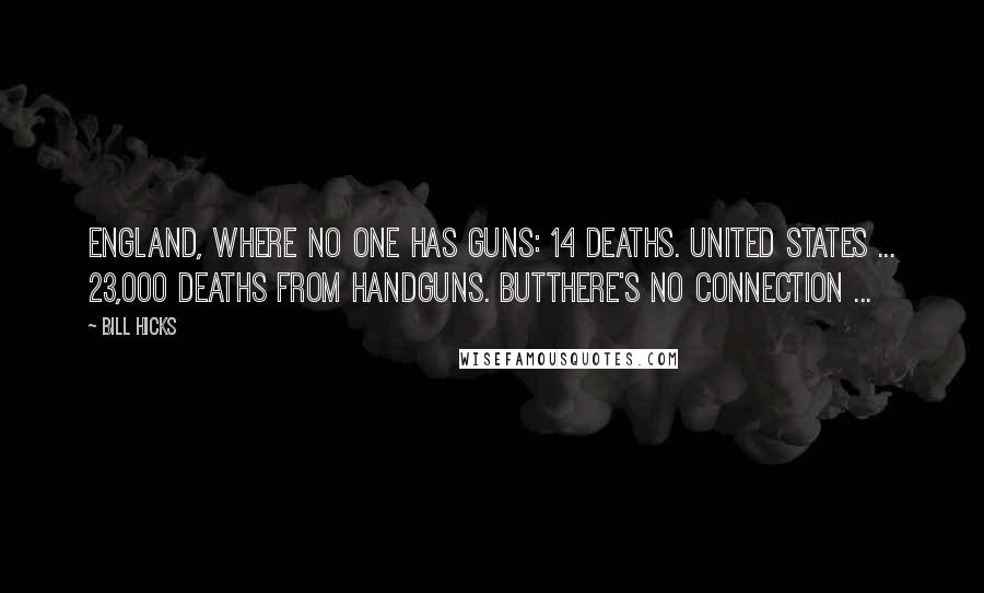 Bill Hicks Quotes: England, where no one has guns: 14 deaths. United States ... 23,000 deaths from handguns. Butthere's no connection ...